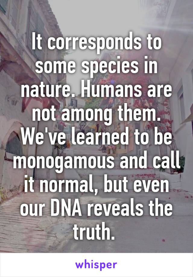 It corresponds to some species in nature. Humans are not among them. We've learned to be monogamous and call it normal, but even our DNA reveals the truth. 