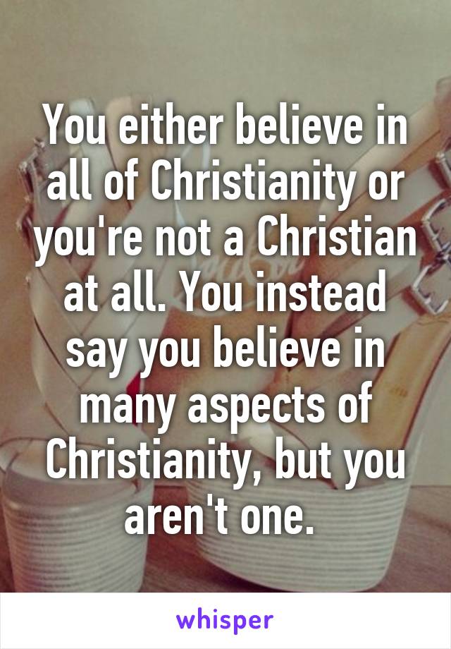 You either believe in all of Christianity or you're not a Christian at all. You instead say you believe in many aspects of Christianity, but you aren't one. 