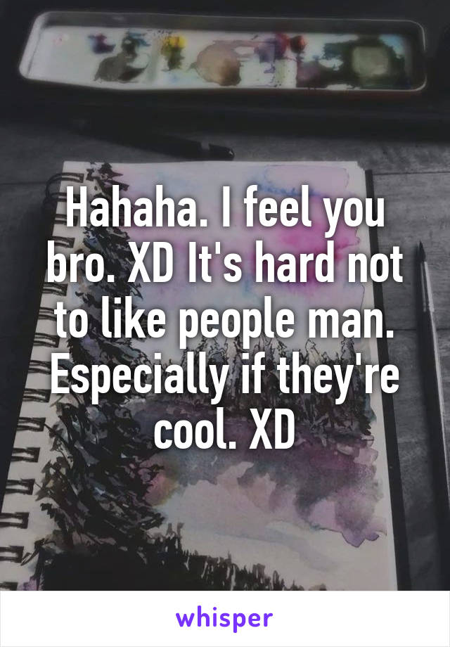 Hahaha. I feel you bro. XD It's hard not to like people man. Especially if they're cool. XD