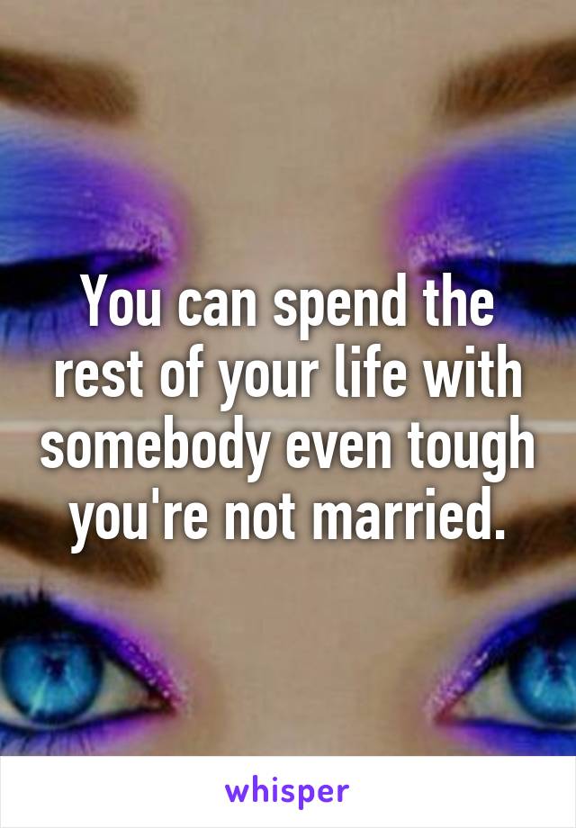 You can spend the rest of your life with somebody even tough you're not married.