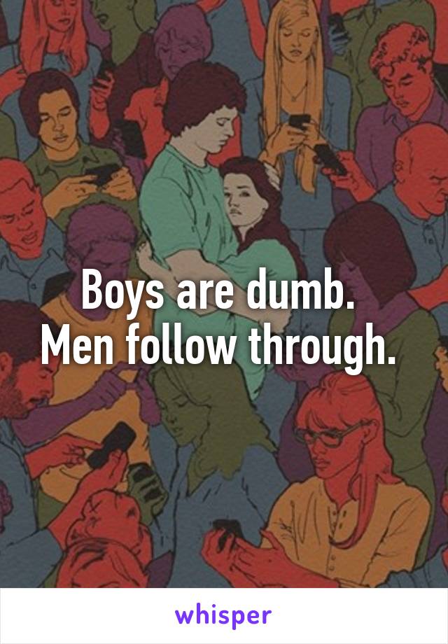 Boys are dumb. 
Men follow through. 