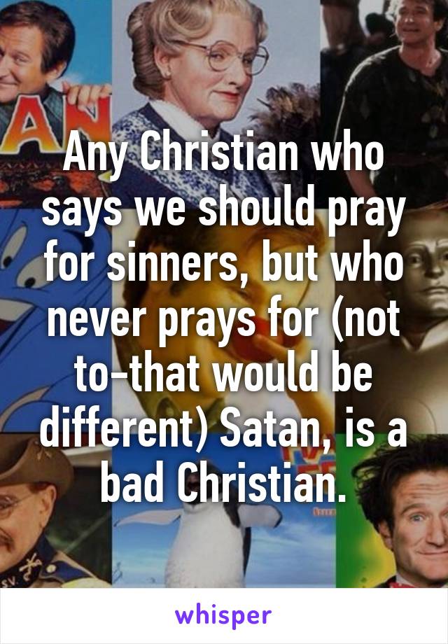 Any Christian who says we should pray for sinners, but who never prays for (not to-that would be different) Satan, is a bad Christian.