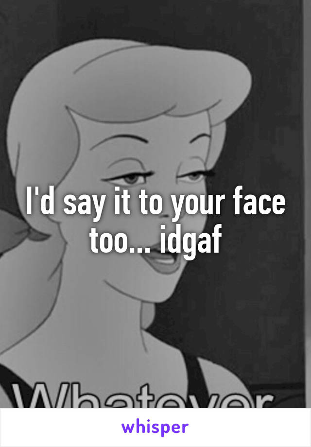 I'd say it to your face too... idgaf