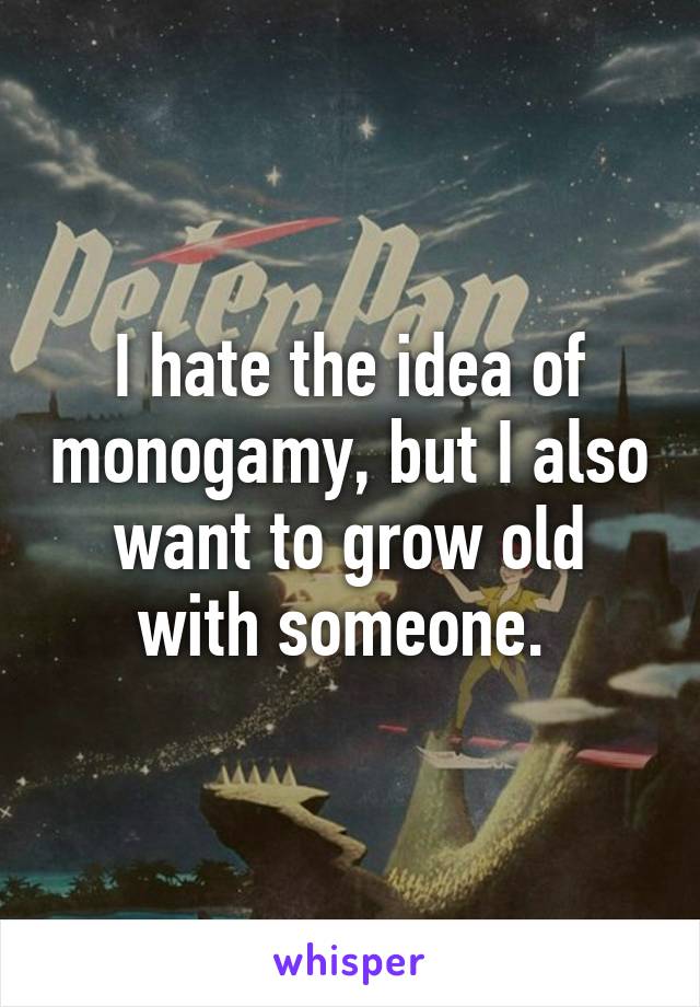 I hate the idea of monogamy, but I also want to grow old with someone. 