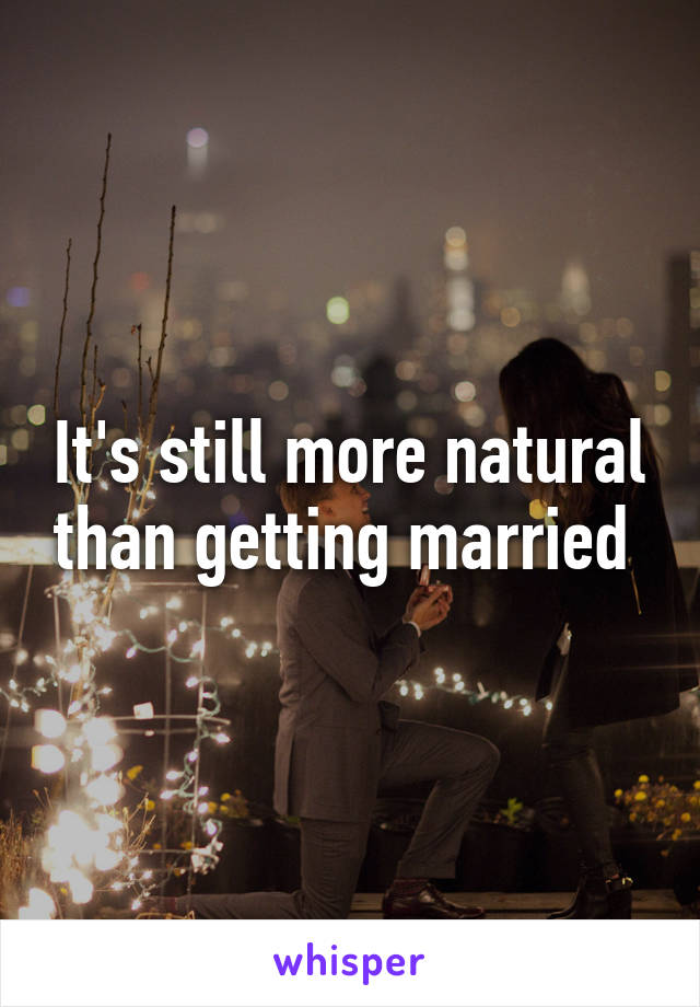 It's still more natural than getting married 