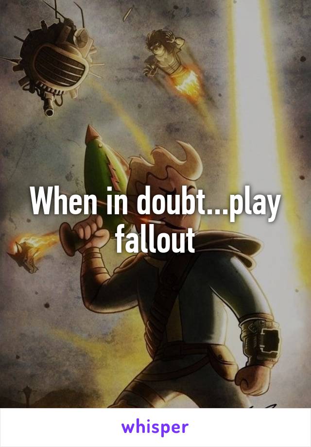 When in doubt...play fallout