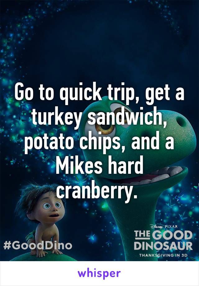 Go to quick trip, get a turkey sandwich, potato chips, and a Mikes hard cranberry. 