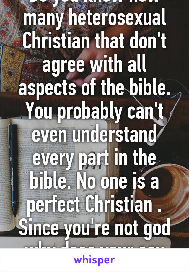 Do you know how many heterosexual Christian that don't agree with all aspects of the bible. You probably can't even understand every part in the bible. No one is a perfect Christian . Since you're not god why does your say even matter?