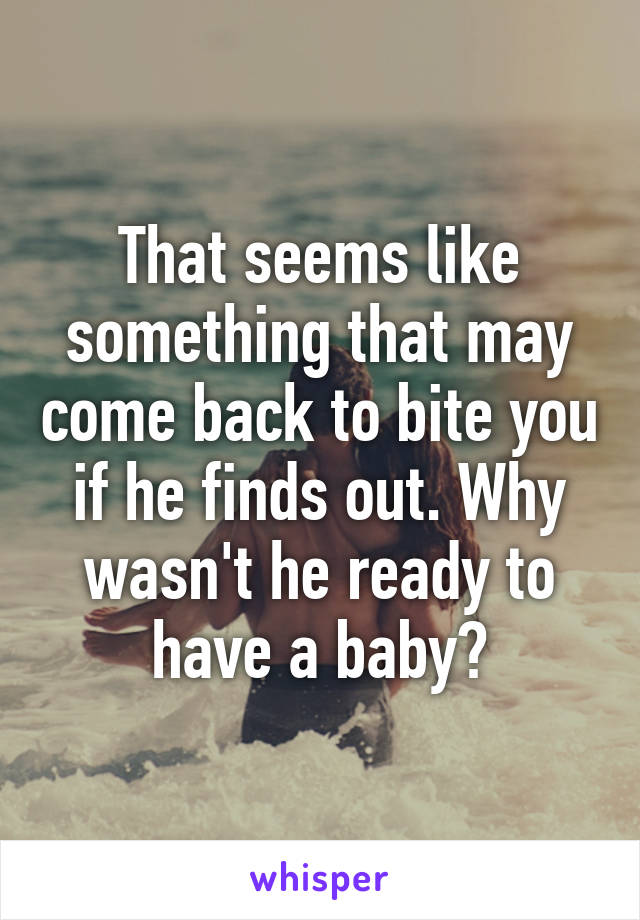 That seems like something that may come back to bite you if he finds out. Why wasn't he ready to have a baby?