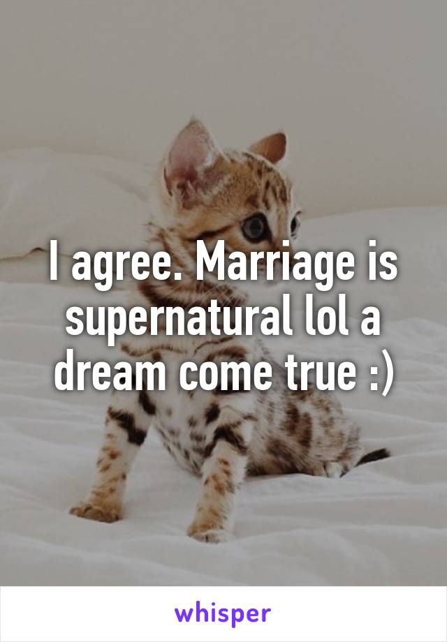 I agree. Marriage is supernatural lol a dream come true :)