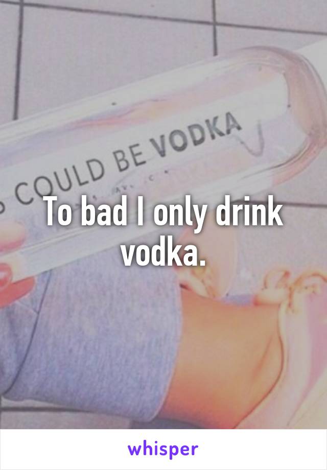 To bad I only drink vodka.