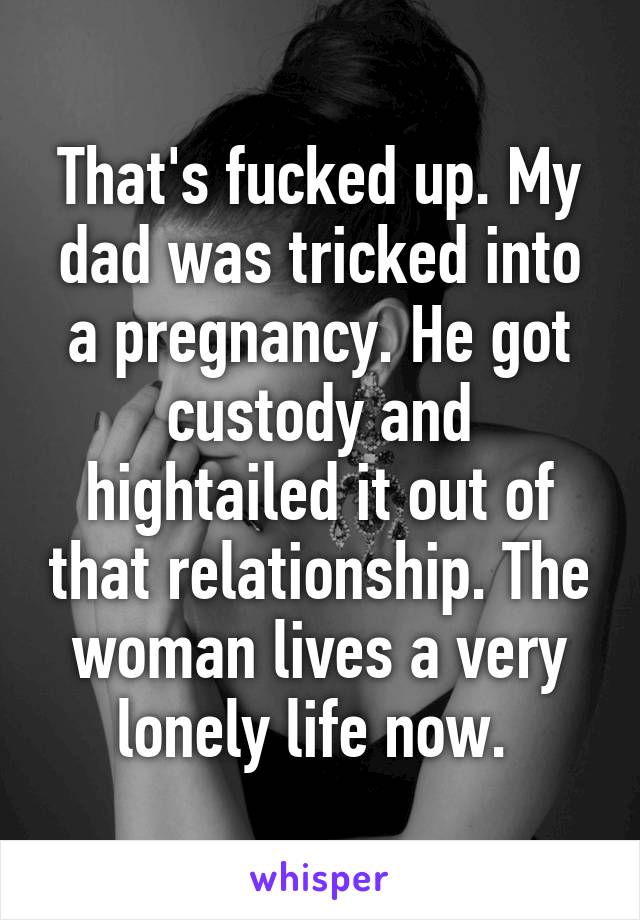 That's fucked up. My dad was tricked into a pregnancy. He got custody and hightailed it out of that relationship. The woman lives a very lonely life now. 