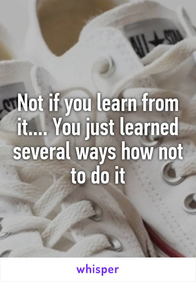 Not if you learn from it.... You just learned several ways how not to do it