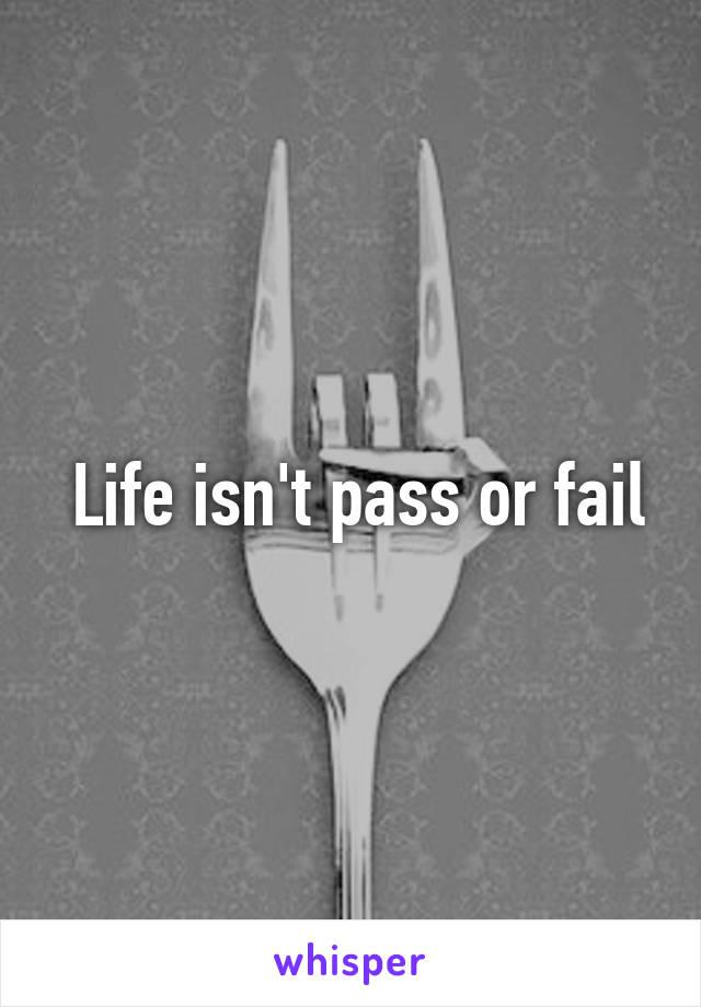  Life isn't pass or fail