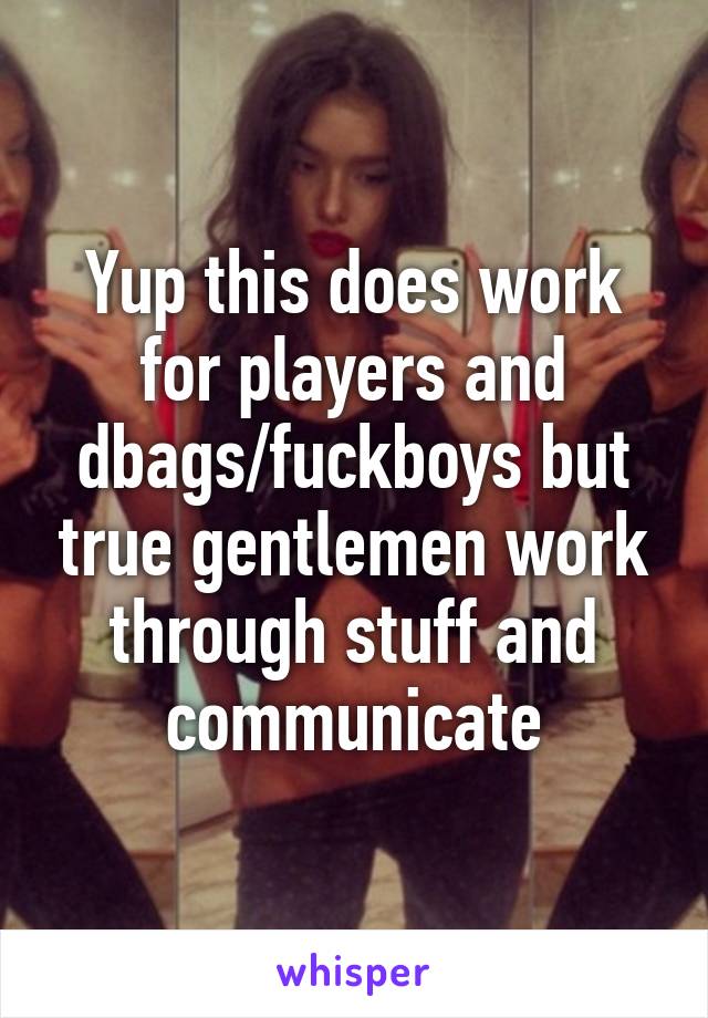 Yup this does work for players and dbags/fuckboys but true gentlemen work through stuff and communicate