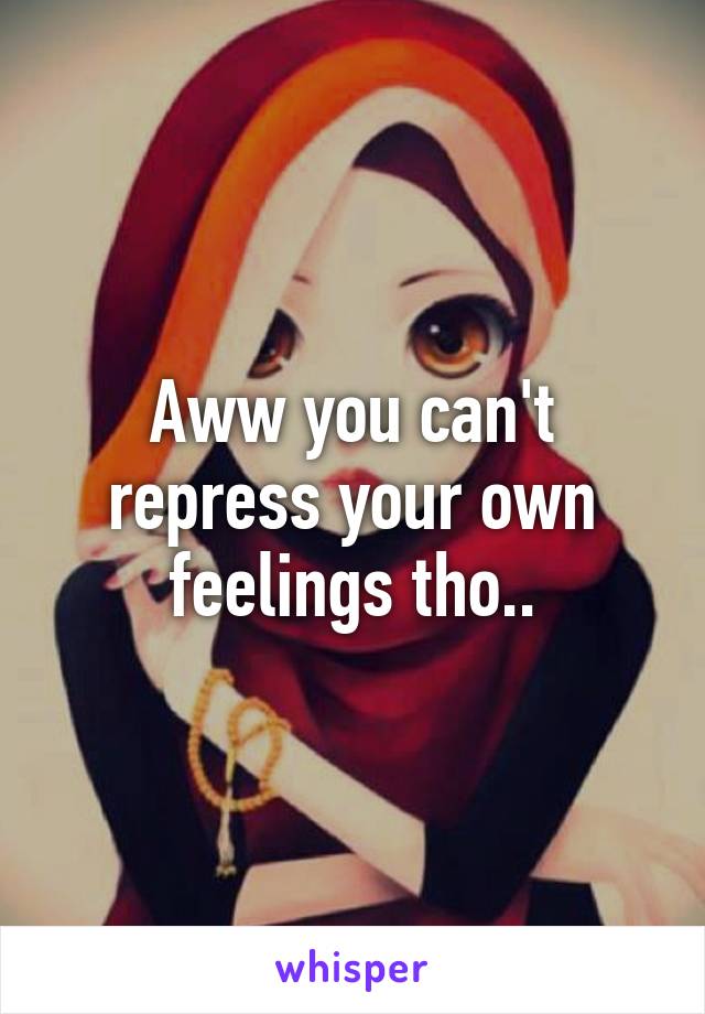 Aww you can't repress your own feelings tho..