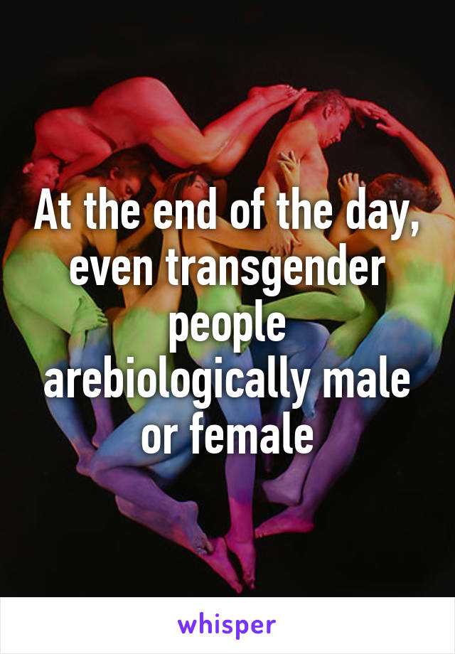 At the end of the day, even transgender people arebiologically male or female