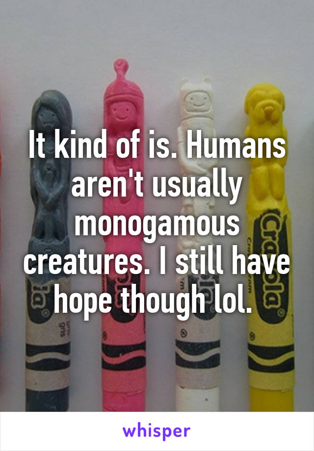 It kind of is. Humans aren't usually monogamous creatures. I still have hope though lol. 