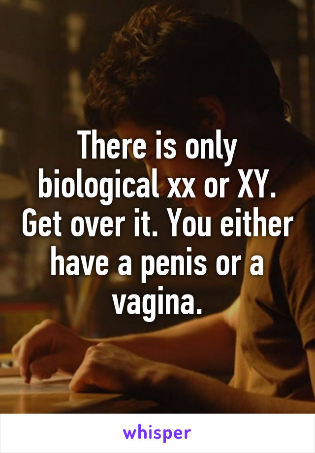 There is only biological xx or XY. Get over it. You either have a penis or a vagina.