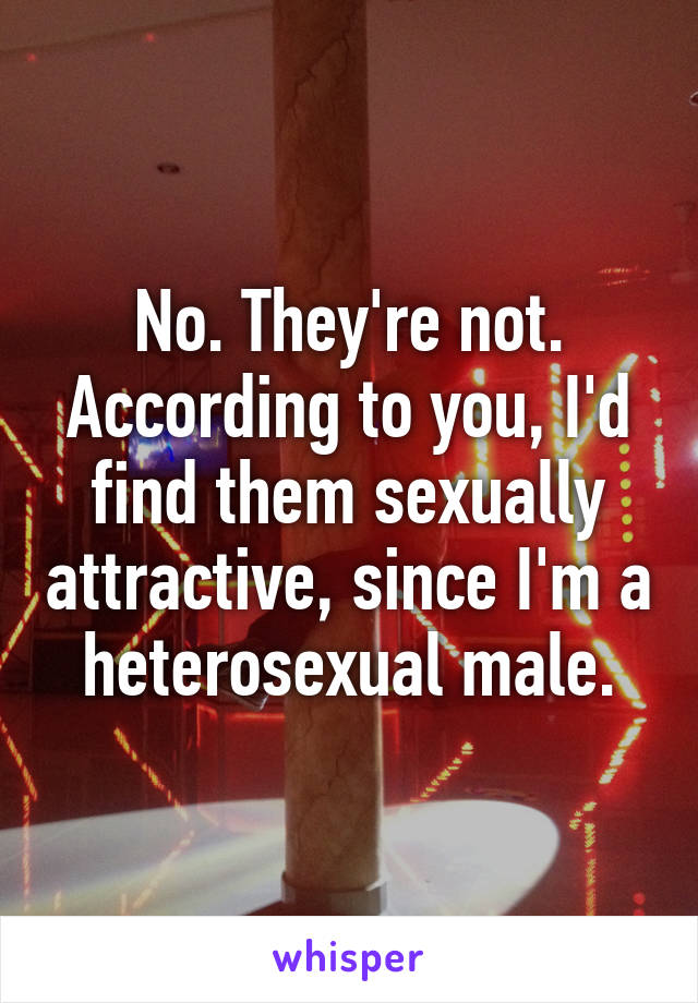 No. They're not. According to you, I'd find them sexually attractive, since I'm a heterosexual male.