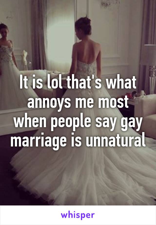 It is lol that's what annoys me most when people say gay marriage is unnatural