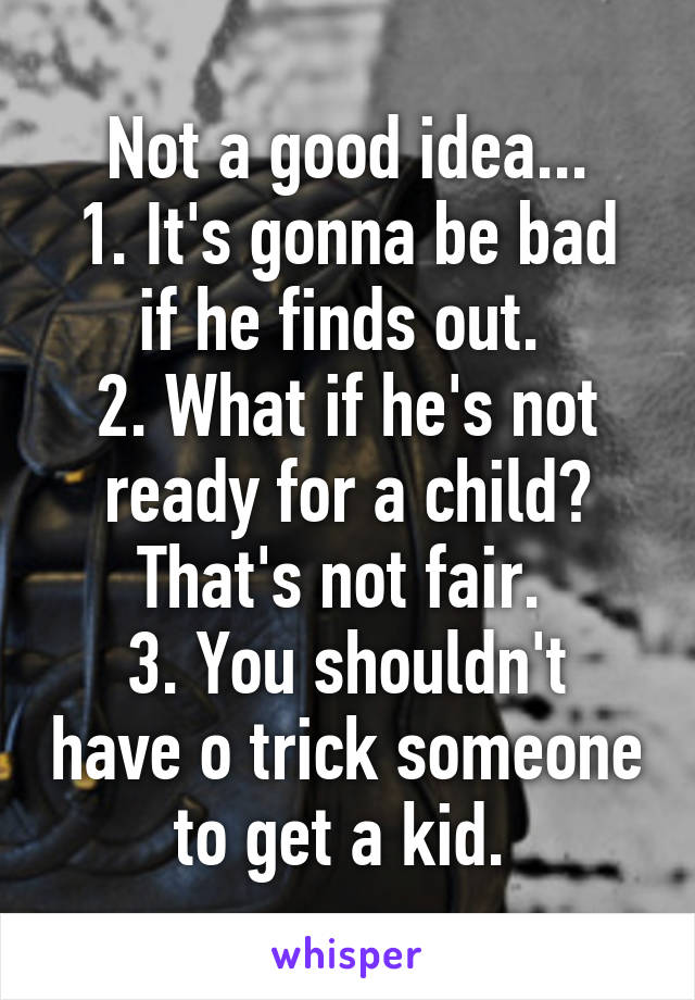 Not a good idea...
1. It's gonna be bad if he finds out. 
2. What if he's not ready for a child? That's not fair. 
3. You shouldn't have o trick someone to get a kid. 