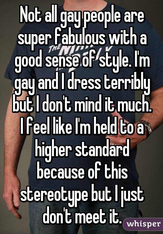 Not all gay people are super fabulous with a good sense of style. I