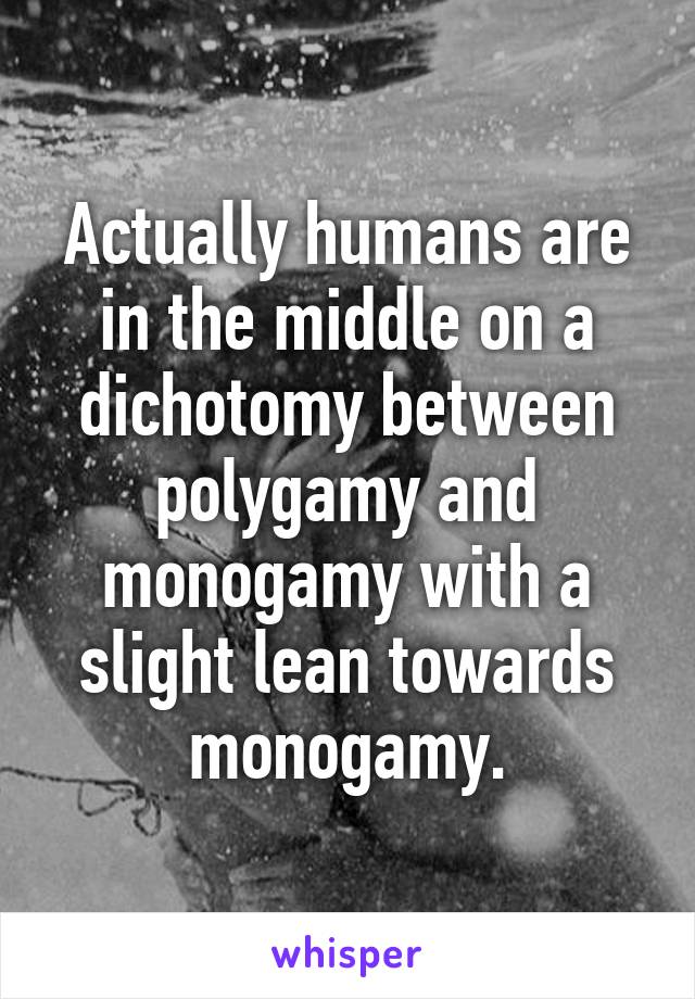 Actually humans are in the middle on a dichotomy between polygamy and monogamy with a slight lean towards monogamy.