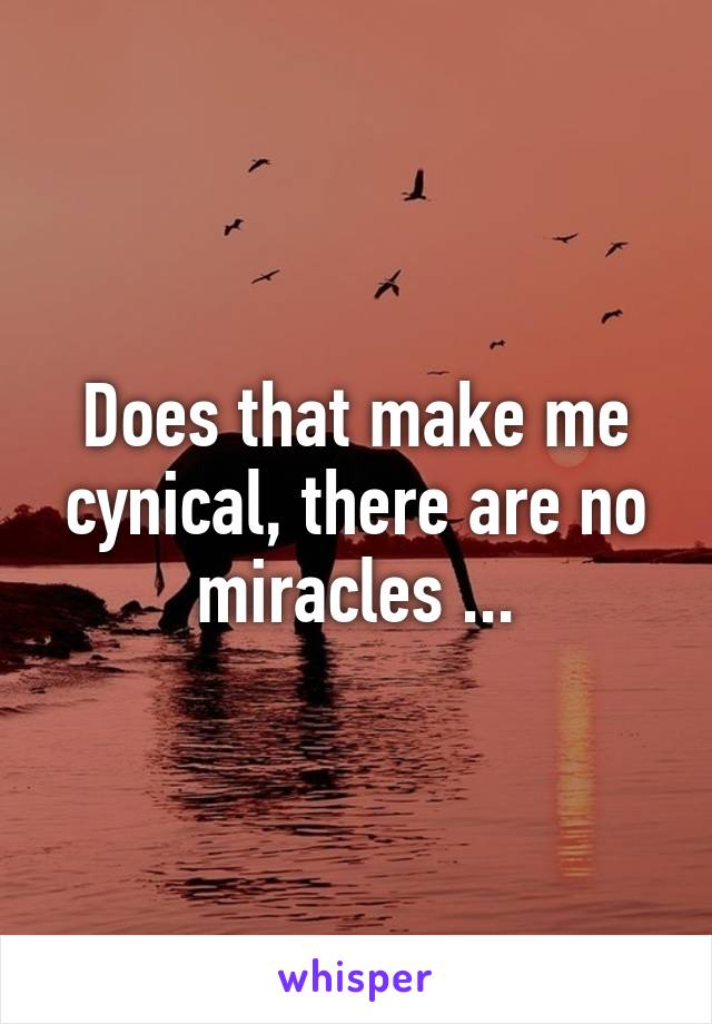 Does that make me cynical, there are no miracles ...