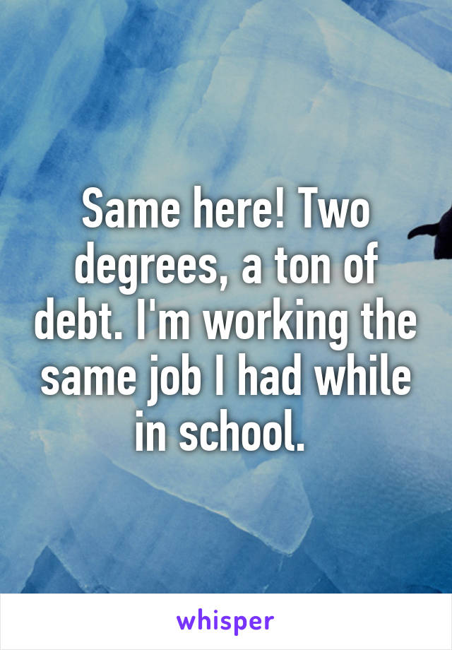 Same here! Two degrees, a ton of debt. I'm working the same job I had while in school. 