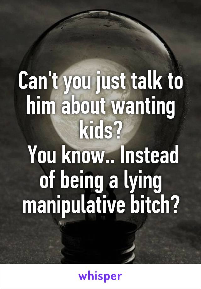 Can't you just talk to him about wanting kids?
 You know.. Instead of being a lying manipulative bitch?