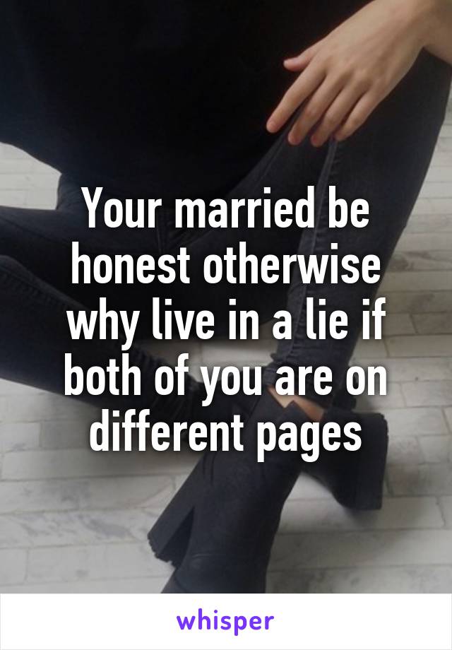 Your married be honest otherwise why live in a lie if both of you are on different pages