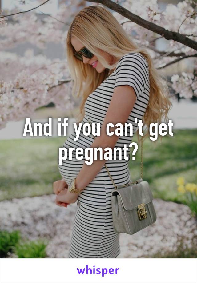 And if you can't get pregnant?