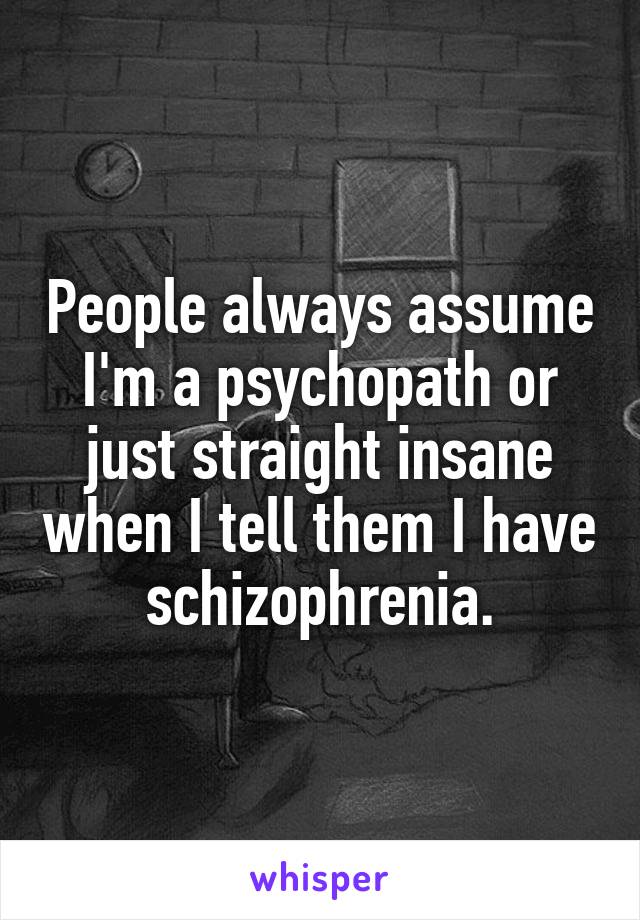 People always assume I'm a psychopath or just straight insane when I tell them I have schizophrenia.