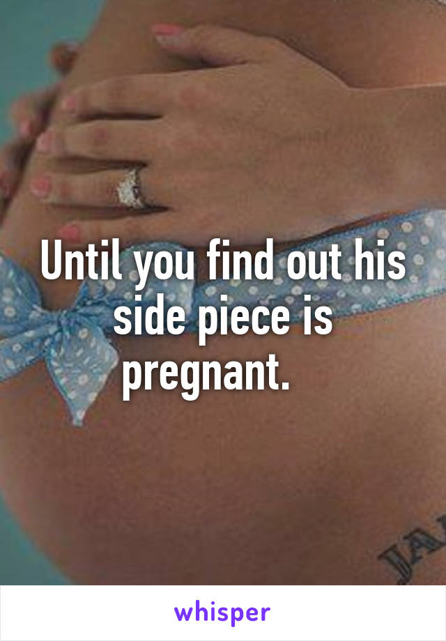 Until you find out his side piece is pregnant.   