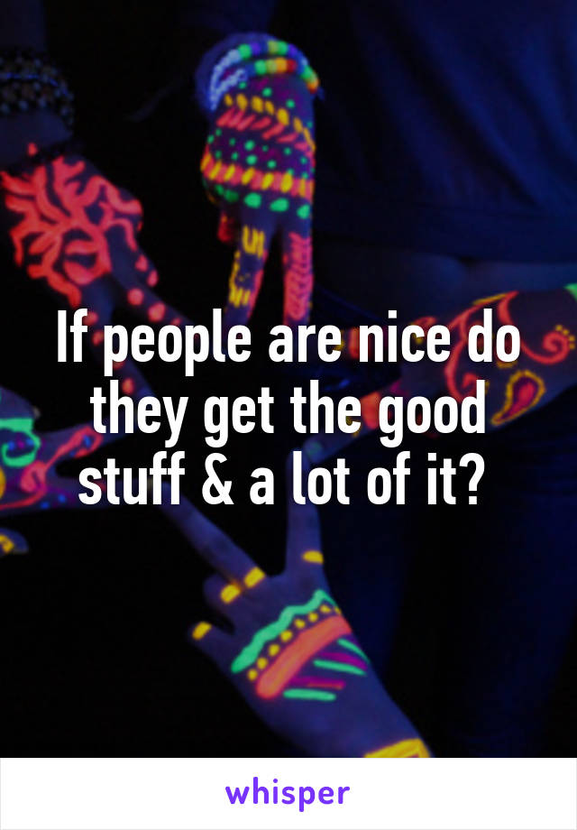If people are nice do they get the good stuff & a lot of it? 