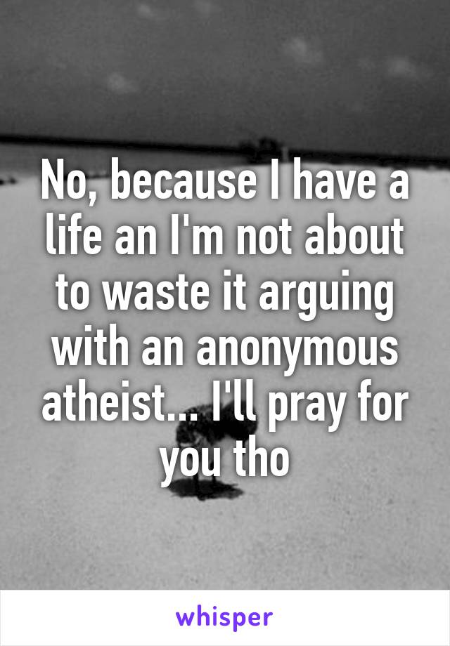 No, because I have a life an I'm not about to waste it arguing with an anonymous atheist... I'll pray for you tho