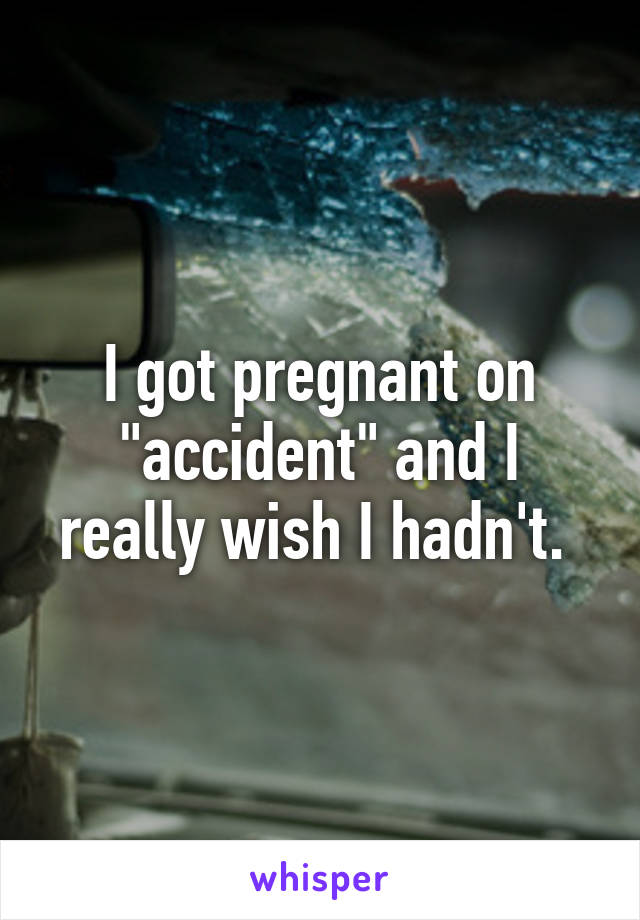 I got pregnant on "accident" and I really wish I hadn't. 