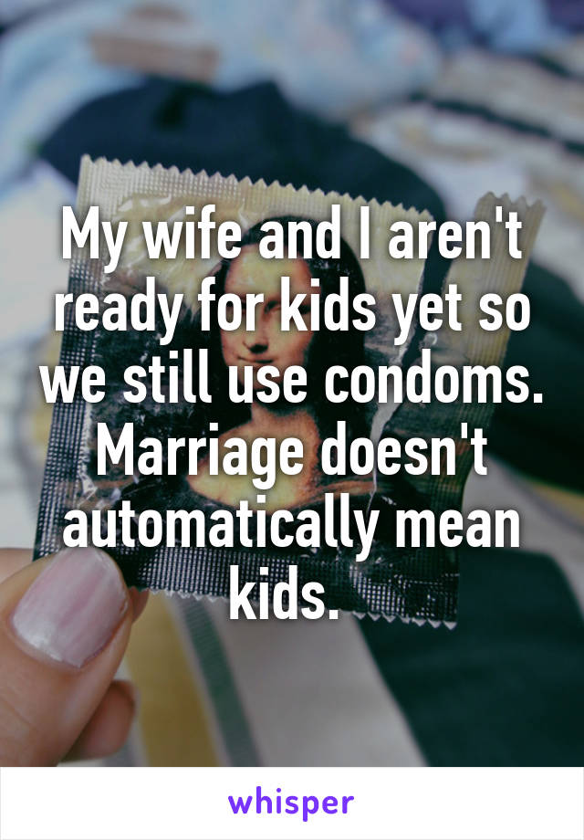 My wife and I aren't ready for kids yet so we still use condoms. Marriage doesn't automatically mean kids. 