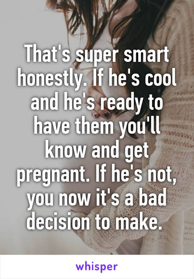 That's super smart honestly. If he's cool and he's ready to have them you'll know and get pregnant. If he's not, you now it's a bad decision to make. 