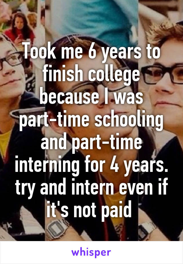Took me 6 years to finish college because I was part-time schooling and part-time interning for 4 years. try and intern even if it's not paid 