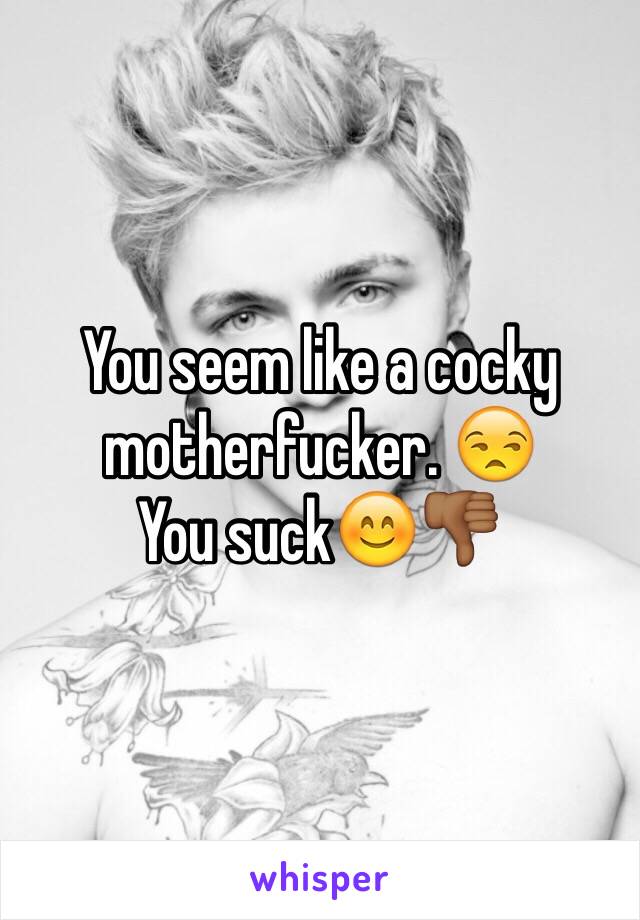 You seem like a cocky motherfucker. 😒
You suck😊👎🏾