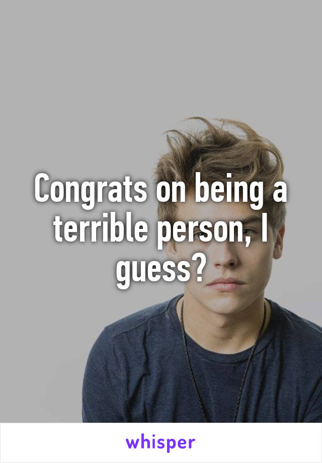 Congrats on being a terrible person, I guess?