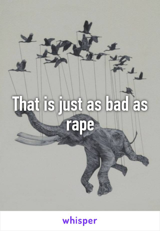 That is just as bad as rape