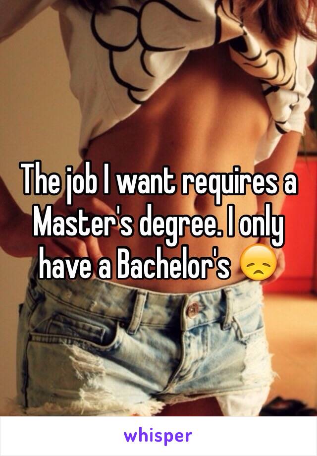 The job I want requires a Master's degree. I only have a Bachelor's 😞