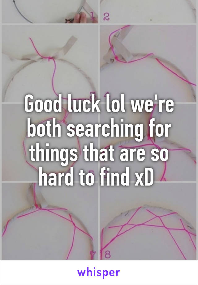 Good luck lol we're both searching for things that are so hard to find xD 