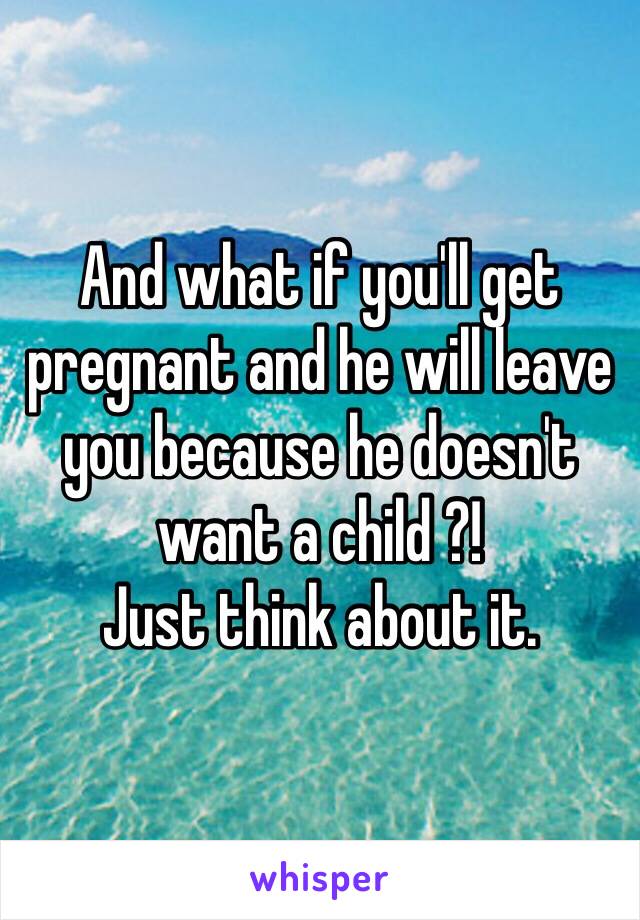 And what if you'll get pregnant and he will leave you because he doesn't want a child ?!
Just think about it.