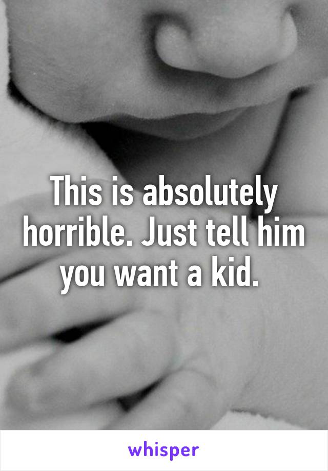 This is absolutely horrible. Just tell him you want a kid. 