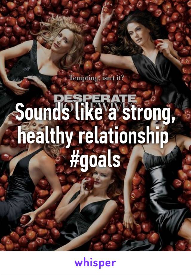 Sounds like a strong, healthy relationship 
#goals