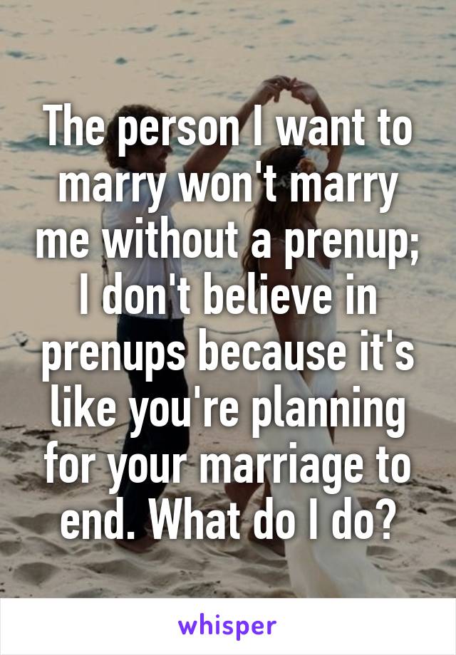 The person I want to marry won't marry me without a prenup; I don't believe in prenups because it's like you're planning for your marriage to end. What do I do?